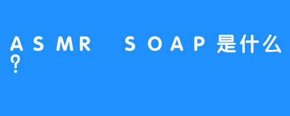 ASMR SOAP是什么？