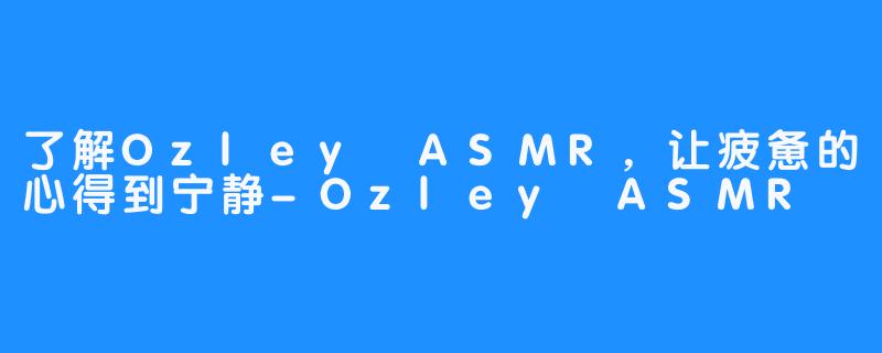了解Ozley ASMR，让疲惫的心得到宁静-Ozley ASMR