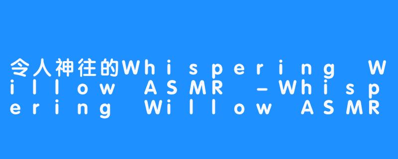 令人神往的Whispering Willow ASMR -Whispering Willow ASMR
