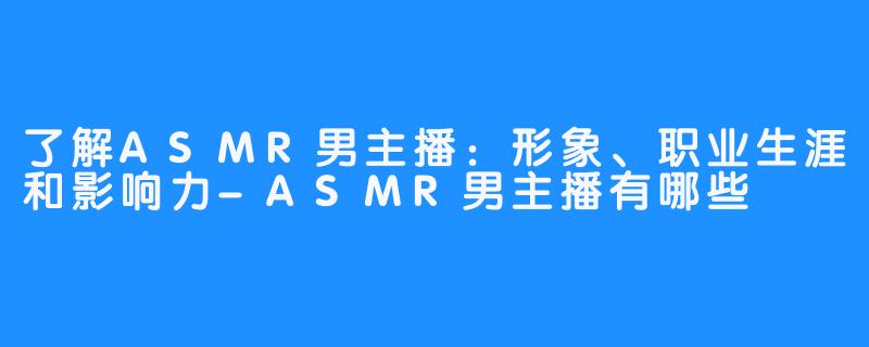 了解ASMR男主播：形象、职业生涯和影响力-ASMR男主播有哪些