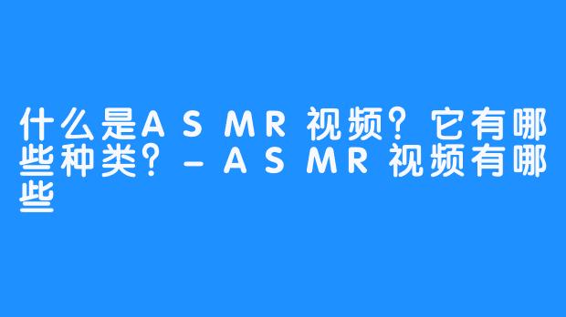 什么是ASMR视频？它有哪些种类？-ASMR视频有哪些