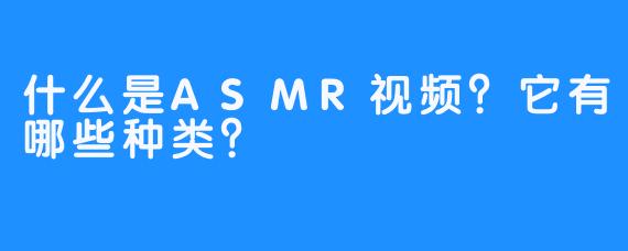 什么是ASMR视频？它有哪些种类？