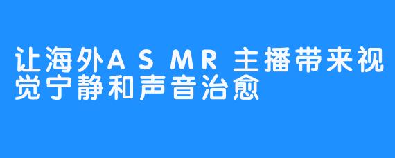 让海外ASMR主播带来视觉宁静和声音治愈