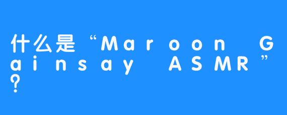 什么是“Maroon Gainsay ASMR”？