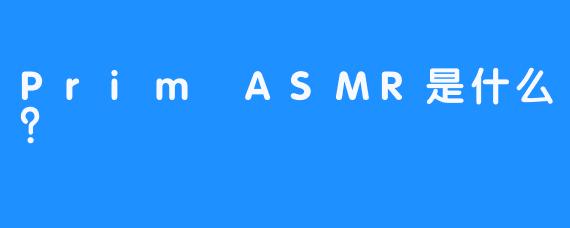 Prim ASMR是什么？