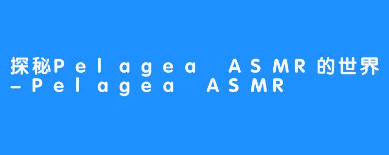 探秘Pelagea ASMR的世界-Pelagea ASMR
