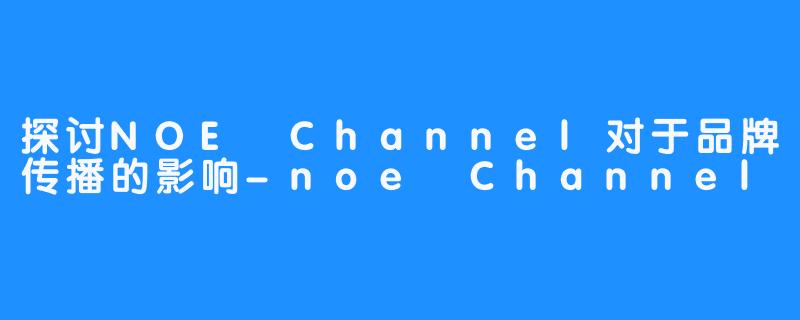 探讨NOE Channel对于品牌传播的影响-noe Channel