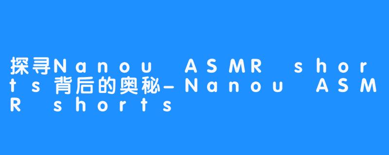 探寻Nanou ASMR shorts背后的奥秘-Nanou ASMR shorts