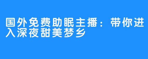 国外免费助眠主播：带你进入深夜甜美梦乡