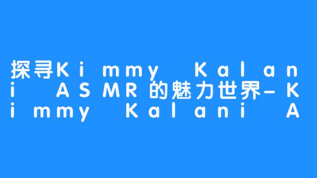 探寻Kimmy Kalani ASMR的魅力世界-Kimmy Kalani ASMR