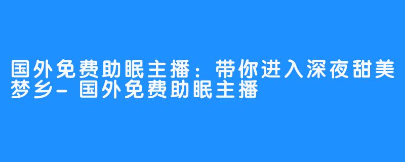 国外免费助眠主播：带你进入深夜甜美梦乡-国外免费助眠主播