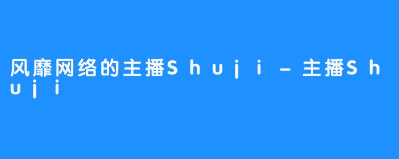 风靡网络的主播Shuji-主播Shuji