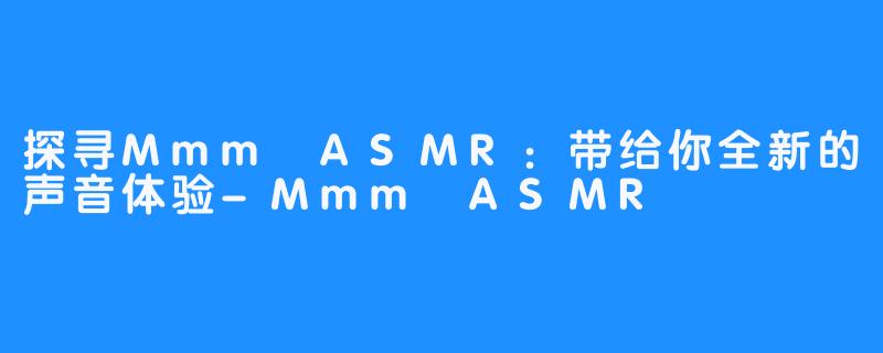 探寻Mmm ASMR：带给你全新的声音体验-Mmm ASMR