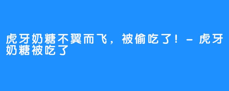 虎牙奶糖不翼而飞，被偷吃了！-虎牙奶糖被吃了