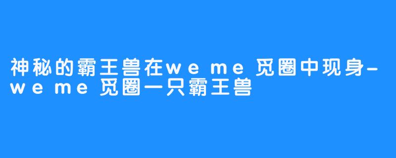 神秘的霸王兽在weme觅圈中现身-weme觅圈一只霸王兽