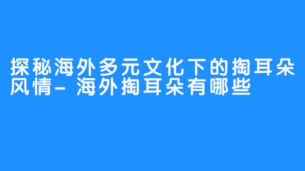 探秘海外多元文化下的掏耳朵风情-海外掏耳朵有哪些