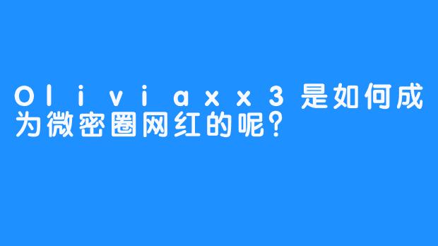 Oliviaxx3是如何成为微密圈网红的呢？