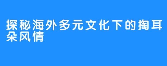 探秘海外多元文化下的掏耳朵风情