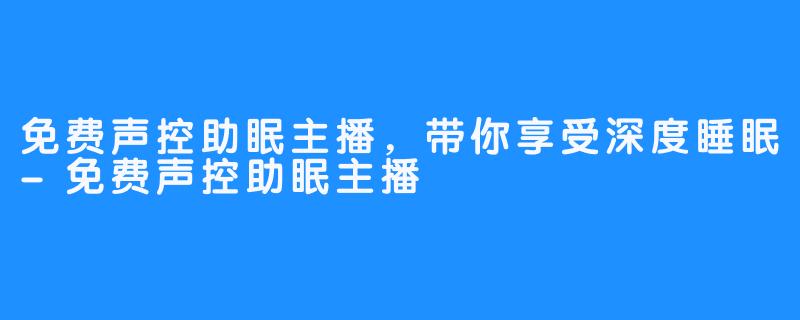 免费声控助眠主播，带你享受深度睡眠-免费声控助眠主播