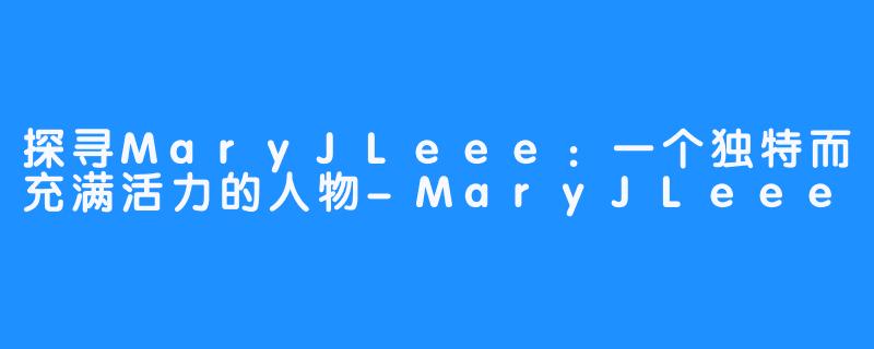 探寻MaryJLeee：一个独特而充满活力的人物-MaryJLeee