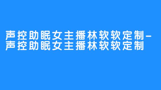 声控助眠女主播林软软定制-声控助眠女主播林软软定制