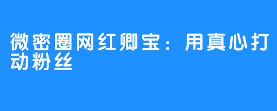 微密圈网红卿宝：用真心打动粉丝