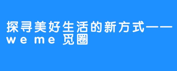 探寻美好生活的新方式——weme觅圈