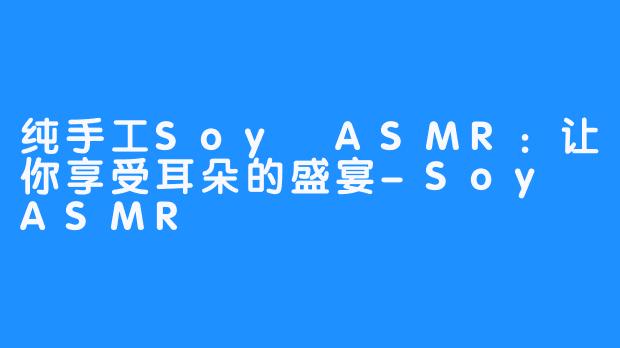 纯手工Soy ASMR：让你享受耳朵的盛宴-Soy ASMR