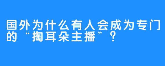 国外为什么有人会成为专门的“掏耳朵主播”？