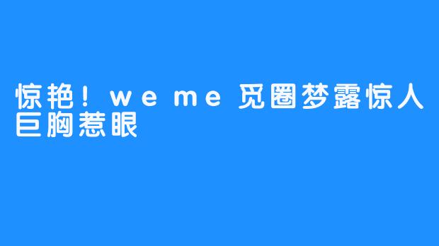 惊艳！weme觅圈梦露惊人巨胸惹眼