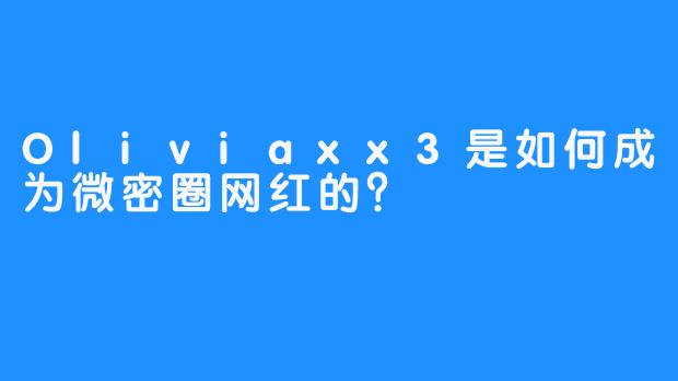 Oliviaxx3是如何成为微密圈网红的？