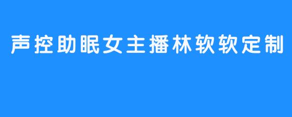 声控助眠女主播林软软定制