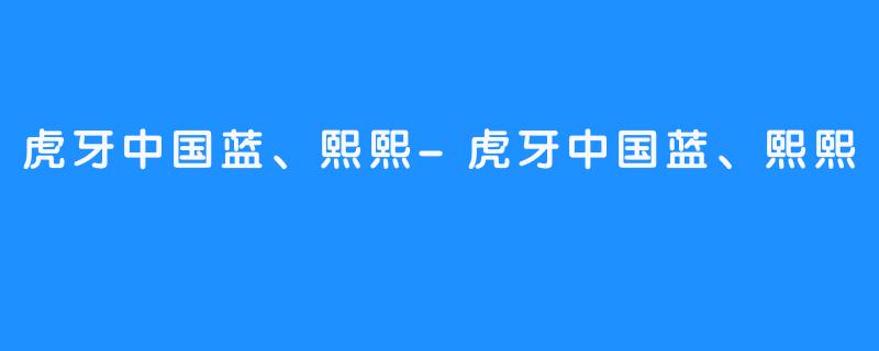 虎牙中国蓝、熙熙-虎牙中国蓝、熙熙