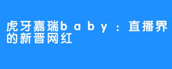 虎牙嘉瑞baby：直播界的新晋网红