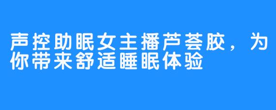 声控助眠女主播芦荟胶，为你带来舒适睡眠体验