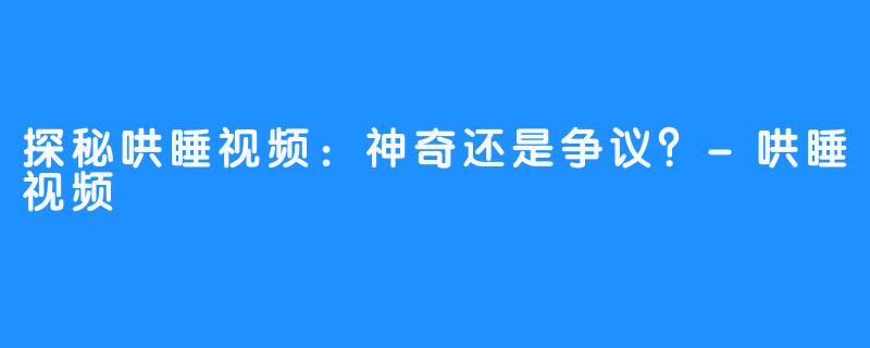 探秘哄睡视频：神奇还是争议？-哄睡视频