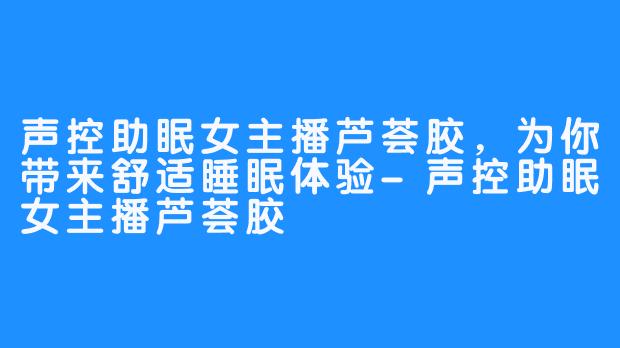 声控助眠女主播芦荟胶，为你带来舒适睡眠体验-声控助眠女主播芦荟胶