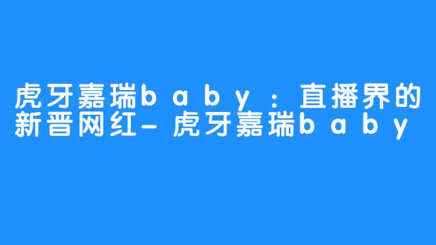 虎牙嘉瑞baby：直播界的新晋网红-虎牙嘉瑞baby