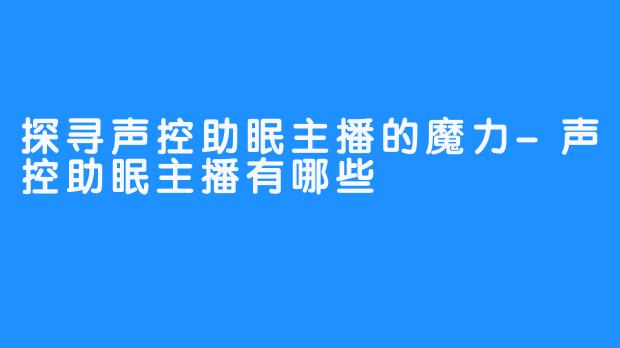 探寻声控助眠主播的魔力-声控助眠主播有哪些