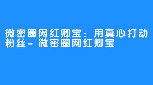 微密圈网红卿宝：用真心打动粉丝-微密圈网红卿宝