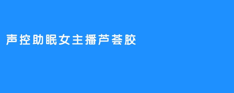 声控助眠女主播芦荟胶，为你带来舒适睡眠体验