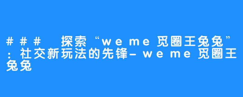 ### 探索“weme觅圈王兔兔”：社交新玩法的先锋-weme觅圈王兔兔