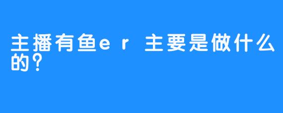 主播有鱼er主要是做什么的？