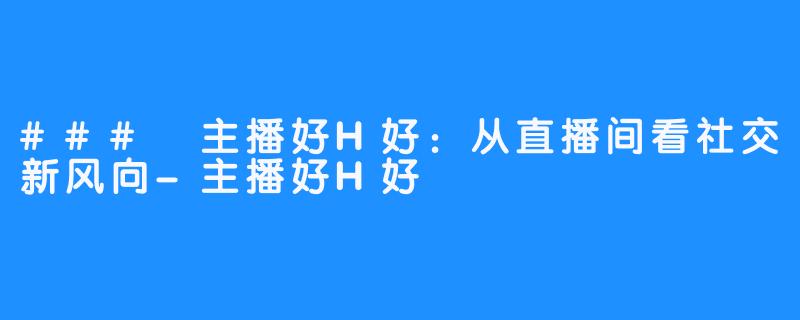 ### 主播好H好：从直播间看社交新风向-主播好H好