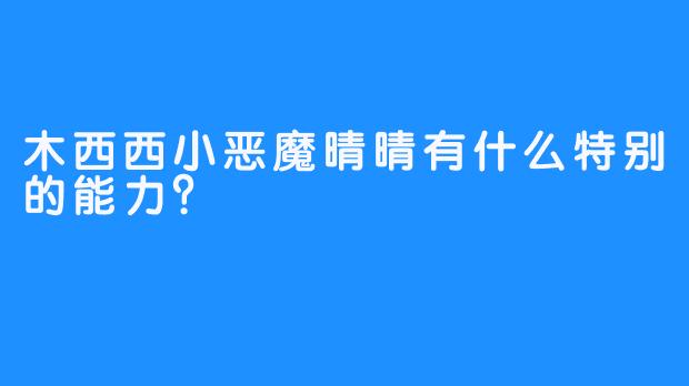 木西西小恶魔晴晴有什么特别的能力？