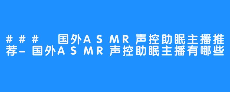 ### 国外ASMR声控助眠主播推荐-国外ASMR声控助眠主播有哪些