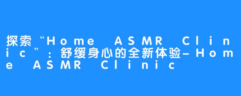 探索“Home ASMR Clinic”：舒缓身心的全新体验-Home ASMR Clinic