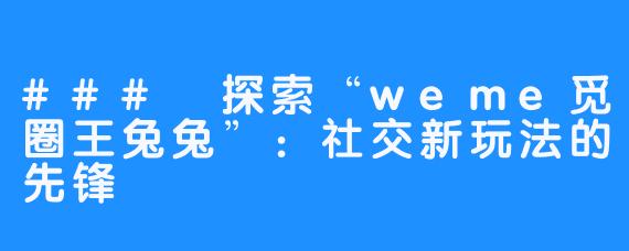 ### 探索“weme觅圈王兔兔”：社交新玩法的先锋