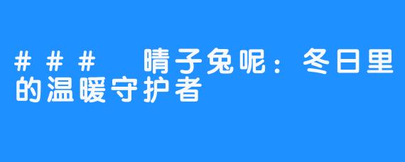 ### 晴子兔呢：冬日里的温暖守护者