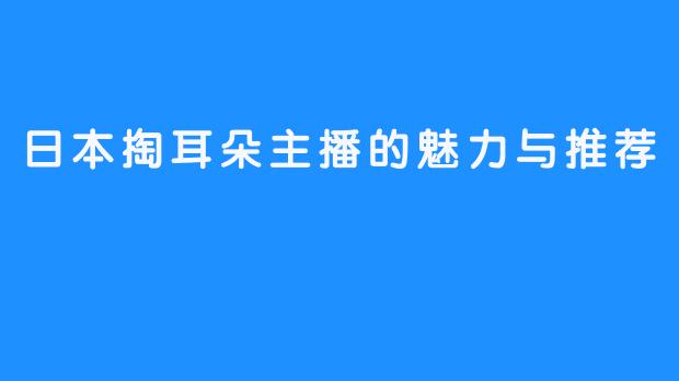 日本掏耳朵主播的魅力与推荐